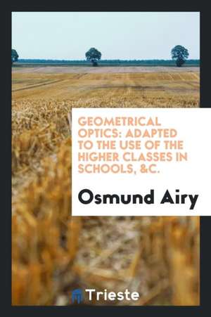 Geometrical Optics: Adapted to the Use of the Higher Classes in Schools, Etc de Osmund Airy