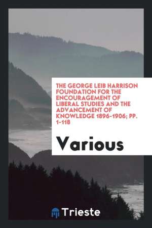 The George Leib Harrison Foundation for the Encouragement of Liberal Studies ... de Various