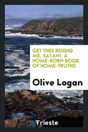 Get Thee Behind Me, Satan!: A Home-Born Book of Home-Truths de Olive Logan