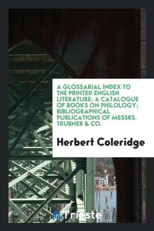 A Glossarial Index to the Printed English Literature; A Catalogue of Books on Philology; Bibliographical Publications of Messrs. Trubner & Co. de Herbert Coleridge