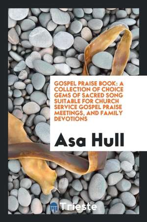 Gospel Praise Book: A Collection of Choice Gems of Sacred Song Suitable for Church Service Gospel Praise Meetings, and Family Devotions de Asa Hull