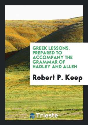 Greek Lessons. Prepared to Accompany the Grammar of Hadley and Allen de Robert P. Keep