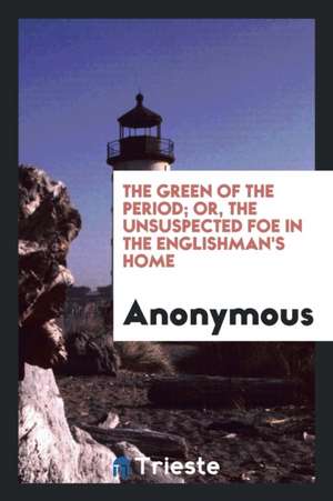 The Green of the Period; Or, the Unsuspected Foe in the Englishman's Home de Anonymous