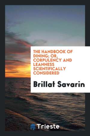 The Handbook of Dining, Or, Corpulency and Leanness Scientifically ... de Brillat Savarin