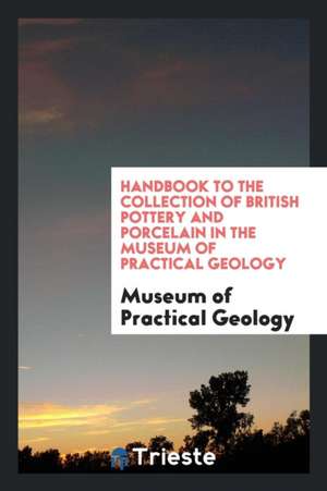 Handbook to the Collection of British Pottery and Porcelain in the Museum of ... de Museum Of Practical Geology