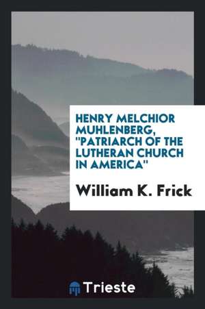 Henry Melchior Muhlenberg, Patriarch of the Lutheran Church in America. de William K. Frick