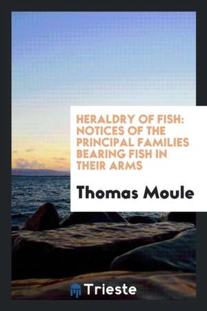 Heraldry of Fish: Notices of the Principal Families Bearing Fish in Their Arms de Thomas Moule