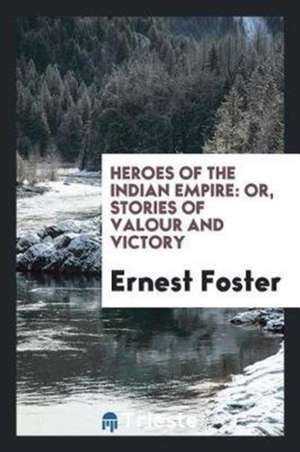 Heroes of the Indian Empire: Or, Stories of Valour and Victory de Ernest Foster