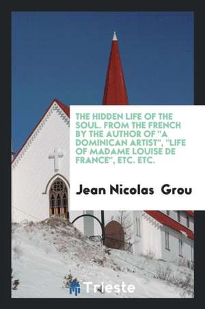 The Hidden Life of the Soul [by J.N. Grou]. from the Fr. by the Author of a Dominican Artist de Jean Nicolas Grou