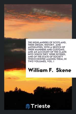 The Highlanders of Scotland, Their Origin, History, and Antiquities; With a Sketch of Their Manners and Customs, and an Account of the Clans Into Whic de William F. Skene