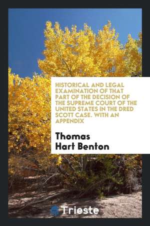 Historical and Legal Examination of That Part of the Decision of the Supreme Court of the United States in the Dred Scott Case, Which Declares the Unc de Thomas Hart Benton