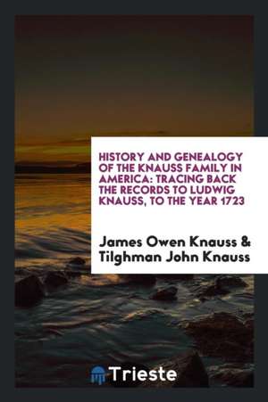 History and Genealogy of the Knauss Family in America: Tracing Back the Records to Ludwig Knauss, to the Year 1723 de James Owen Knauss