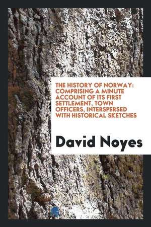 The History of Norway [me.]: Comprising a Minute Account of Its First Settlement, Town Officers ... de David Noyes