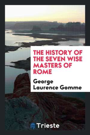 The History of the Seven Wise Masters of Rome, Pr. from the Ed. of W. de ... de George Laurence Gomme