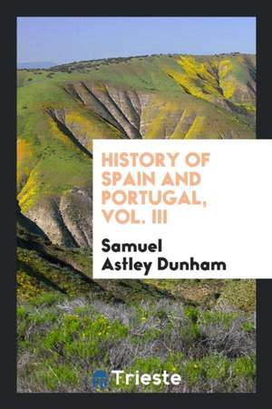 History of Spain and Portugal, Vol. III de Samuel Astley Dunham