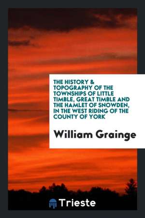 The History & Topography of the Townships of Little Timble, Great Timble and ... de William Grainge