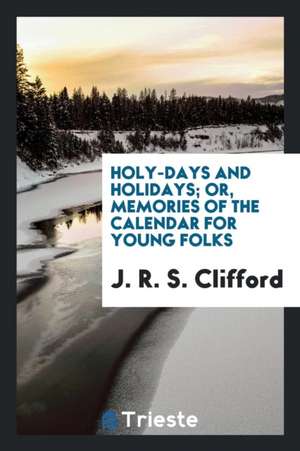 Holy-Days and Holidays; Or, Memories of the Calendar for Young Folks de J. R. S. Clifford