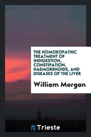 The Homoeopathic Treatment of Indigestion, Constipation, Haemorrhoids, and Diseases of the Liver de William Morgan