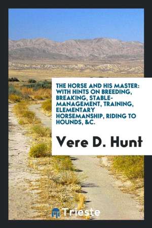 The Horse and His Master: With Hints on Breeding, Breaking, Stable-Management, Training ... de Vere D. Hunt