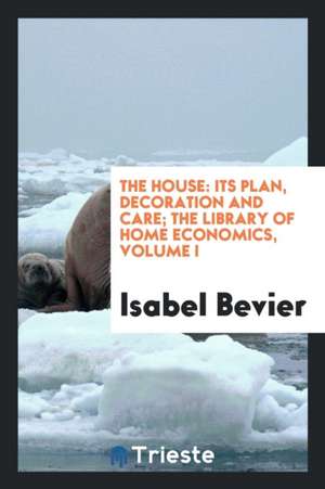 The House: Its Plan, Decoration and Care de Isabel Bevier