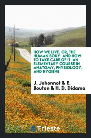 How We Live, Or, the Human Body, and How to Take Care of It: An Elementary Course in Anatomy, Physiology, and Hygiene de J. Johonnot