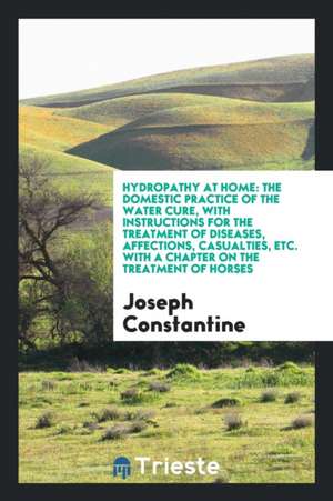 Hydropathy at Home: The Domestic Practice of the Water Cure, with Instructions for the Treatment ... de Joseph Constantine