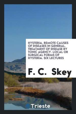 Hysteria: Remote Causes of Disease in General: Treatment of Disease by Tonic Agency: Local or ... de F. C. Skey