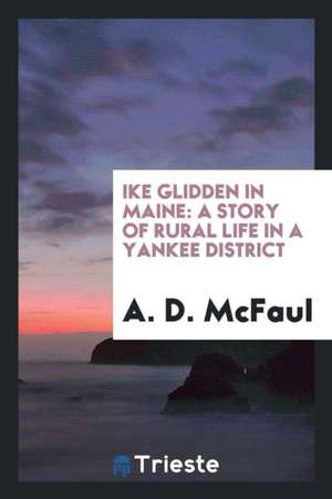 Ike Glidden in Maine: A Story of Rural Life in a Yankee District de A. D. McFaul