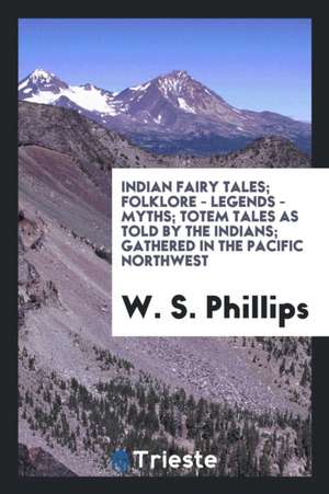 Indian Fairy Tales; Folklore - Legends - Myths; Totem Tales as Told by the Indians; Gathered in the Pacific Northwest by W. S. Phillips, with a Glossa de W. S. Phillips