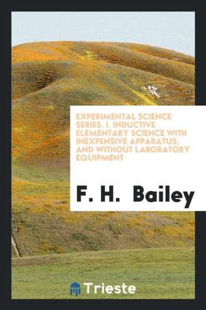 Experimental Science Series. I. Inductive Elementary Science with Inexpensive Apparatus, and Without Laboratory Equipment de F. H. Bailey