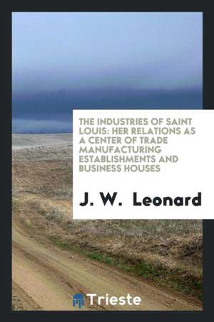 The Industries of Saint Louis: Her Relations as a Center of Trade ... de J. W. Leonard