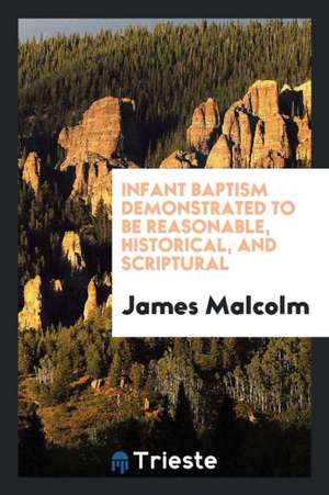 Infant Baptism Demonstrated to Be Reasonable, Historical, and Scriptural de James Malcolm