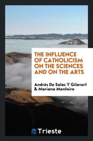 The Influence of Catholicism on the Sciences and on the Arts de Andres de Salas y. Gilavert