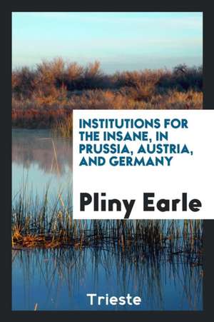 Institutions for the Insane, in Prussia, Austria, and Germany de Pliny Earle