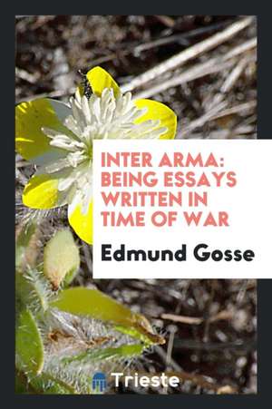 Inter Arma: Being Essays Written in Time of War de Edmund Gosse