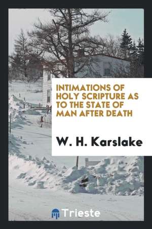 Intimations of Holy Scripture as to the State of Man After Death de W. H. Karslake