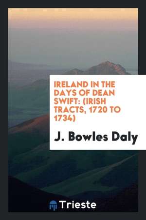 Ireland in the Days of Dean Swift: (irish Tracts, 1720 to 1734) de J. Bowles Daly