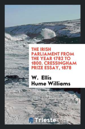 The Irish Parliament from the Year 1782 to 1800. Cressingham Prize Essay, 1878 de W. Williams