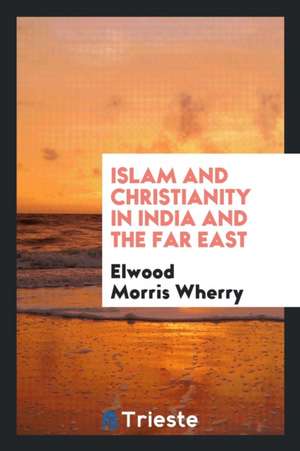 Islam and Christianity in India and the Far East de Elwood Morris Wherry