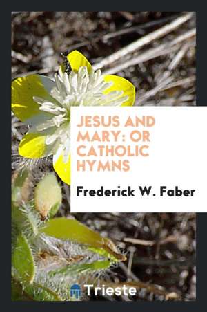 Jesus and Mary; Or, Catholic Hymns de Frederick William Faber