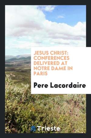 Jesus Christ: Conferences Delivered at Notre Dame in Paris. Tr. from the ... de Pere Lacordaire