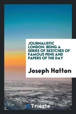 Journalistic London: Being a Series of Sketches of Famous Pens and Papers of the Day de Joseph Hatton