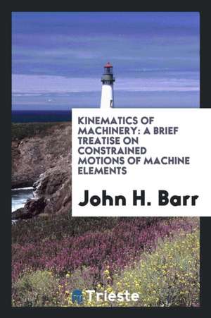 Kinematics of Machinery: A Brief Treatise on Constrained Motions of Machine Elements de John H. Barr