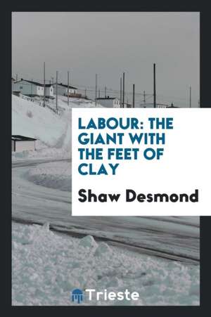 Labour: The Giant with the Feet of Clay de Shaw Desmond