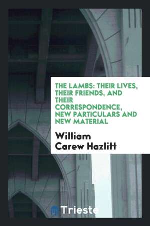 The Lambs: Their Lives, Their Friends, and Their Correspondence, New Particulars and New Material de William Carew Hazlitt