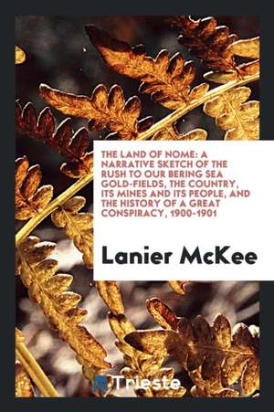 The Land of Nome: A Narrative Sketch of the Rush to Our Bering Sea Gold-Fields, the Country, Its ... de Lanier McKee