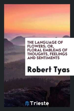 The Language of Flowers; Or, Floral Emblems of Thoughts, Feelings and Sentiments de Robert Tyas