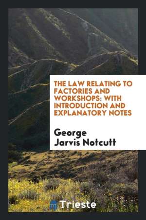 The Law Relating to Factories and Workshops: With Introduction and Explanatory Notes, Comprising ... de George Jarvis Notcutt