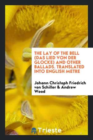 The Lay of the Bell (Das Lied Von Der Glocke) and Other Ballads. Translated Into English Metre de Johann Christoph Friedrich von Schiller