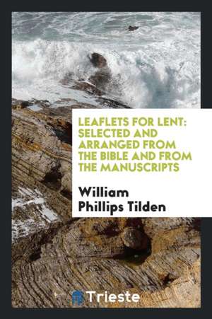 Leaflets for Lent: Selected and Arranged from the Bible and from the Manuscripts de William Phillips Tilden